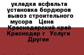 укладка асфальта, установка бордюров, вывоз строительного мусора › Цена ­ 350 - Краснодарский край, Краснодар г. Услуги » Другие   